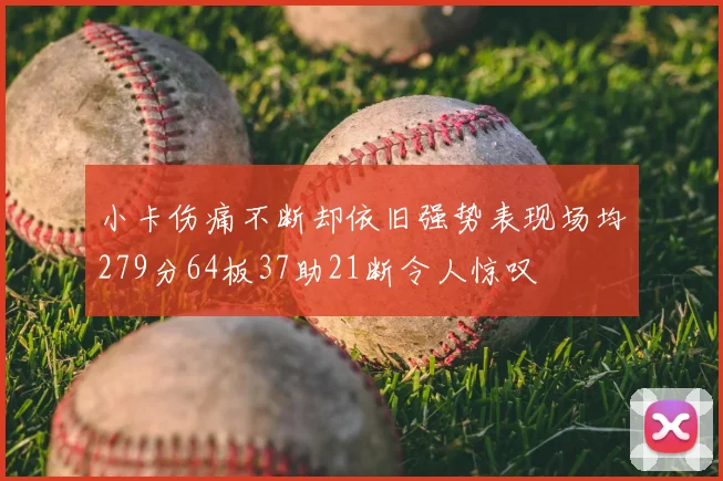小卡伤痛不断却依旧强势表现场均279分64板37助21断令人惊叹