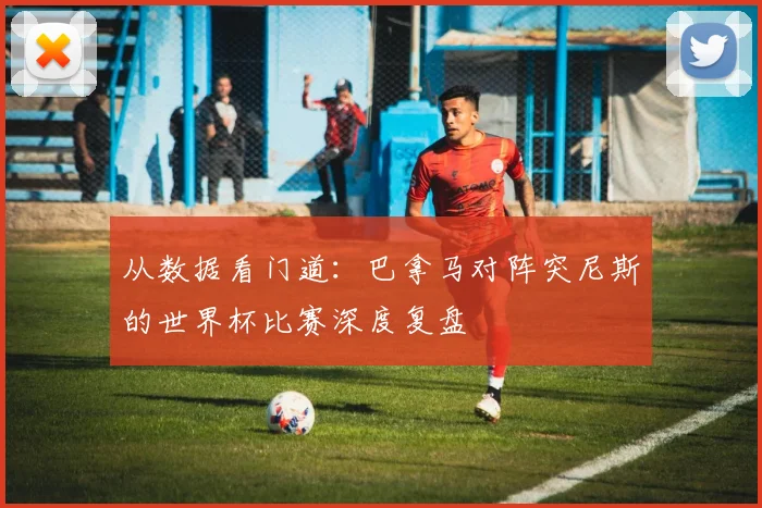 从数据看门道:巴拿马对阵突尼斯的世界杯比赛深度复盘