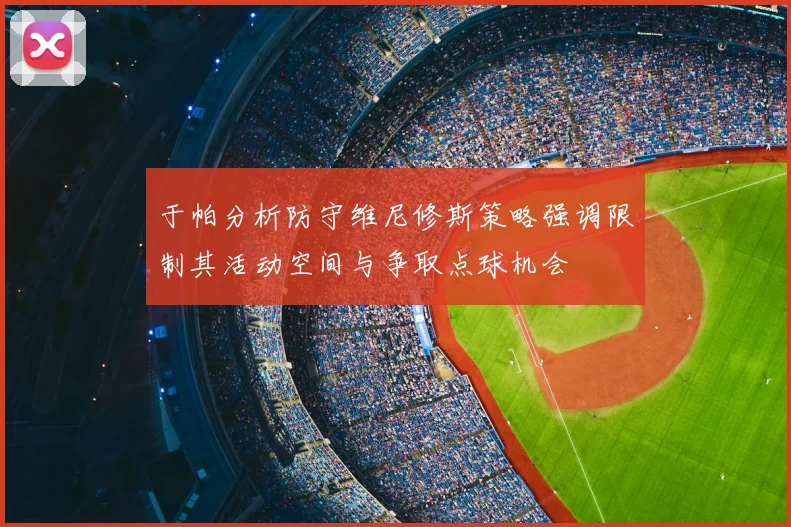 于帕分析防守维尼修斯策略强调限制其活动空间与争取点球机会