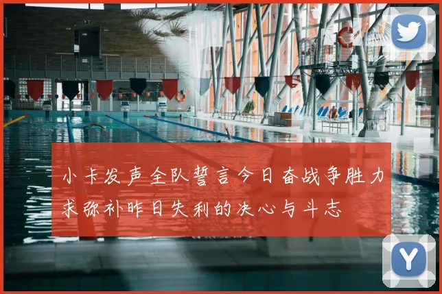 小卡发声全队誓言今日奋战争胜力求弥补昨日失利的决心与斗志