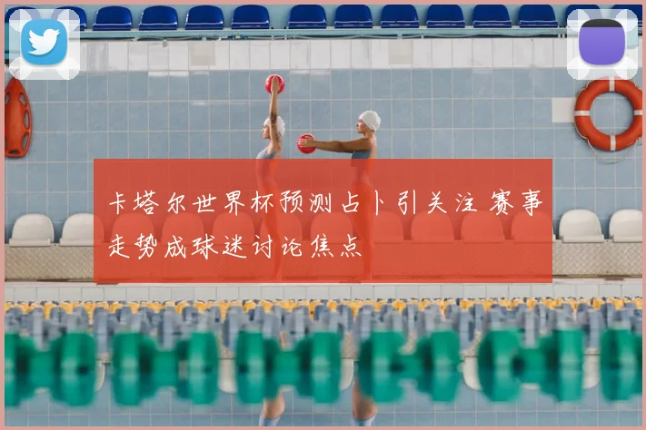 卡塔尔世界杯预测占卜引关注 赛事走势成球迷讨论焦点