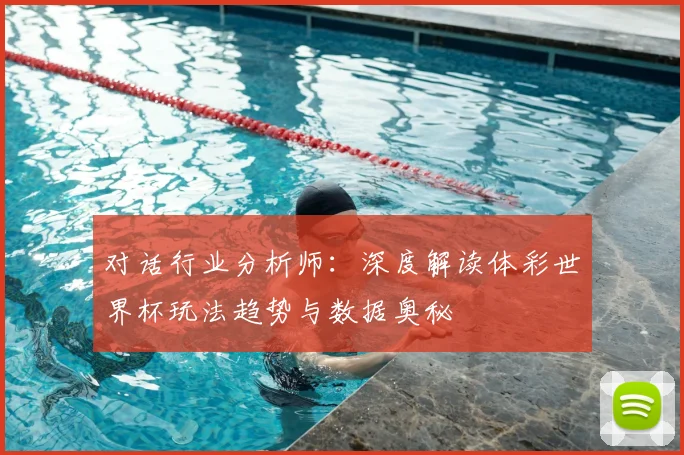 对话行业分析师：深度解读体彩世界杯玩法趋势与数据奥秘
