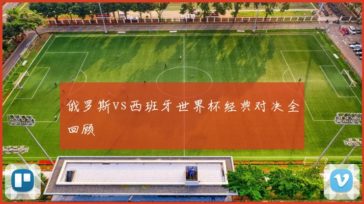 俄罗斯vs西班牙世界杯经典对决全回顾