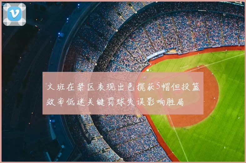 文班在禁区表现出色揽获5帽但投篮效率低迷关键罚球失误影响胜局
