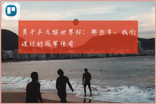 男子乒乓球世界杯:那些年,我们追过的冠军传奇