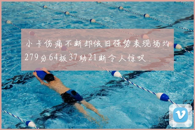 小卡伤痛不断却依旧强势表现场均279分64板37助21断令人惊叹