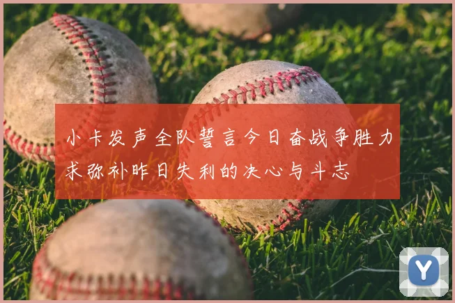 小卡发声全队誓言今日奋战争胜力求弥补昨日失利的决心与斗志