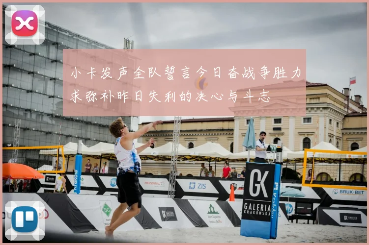 小卡发声全队誓言今日奋战争胜力求弥补昨日失利的决心与斗志