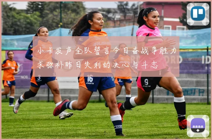 小卡发声全队誓言今日奋战争胜力求弥补昨日失利的决心与斗志