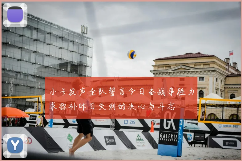 小卡发声全队誓言今日奋战争胜力求弥补昨日失利的决心与斗志