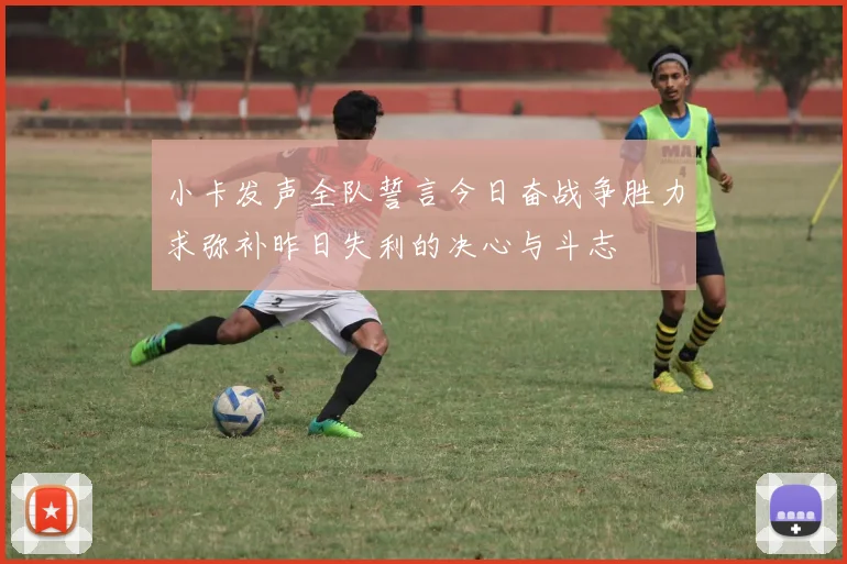 小卡发声全队誓言今日奋战争胜力求弥补昨日失利的决心与斗志