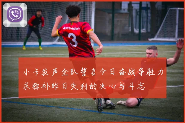 小卡发声全队誓言今日奋战争胜力求弥补昨日失利的决心与斗志