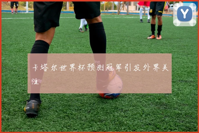 卡塔尔世界杯预测冠军引发外界关注
