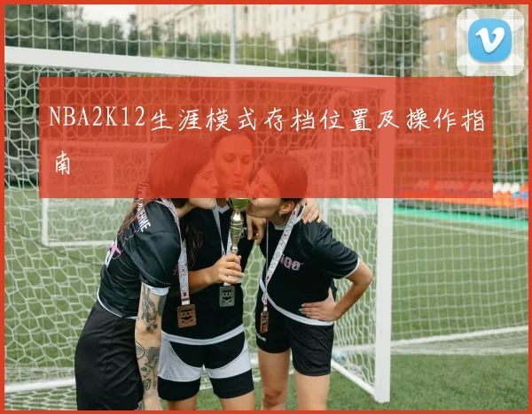 NBA2K12生涯模式存档位置及操作指南