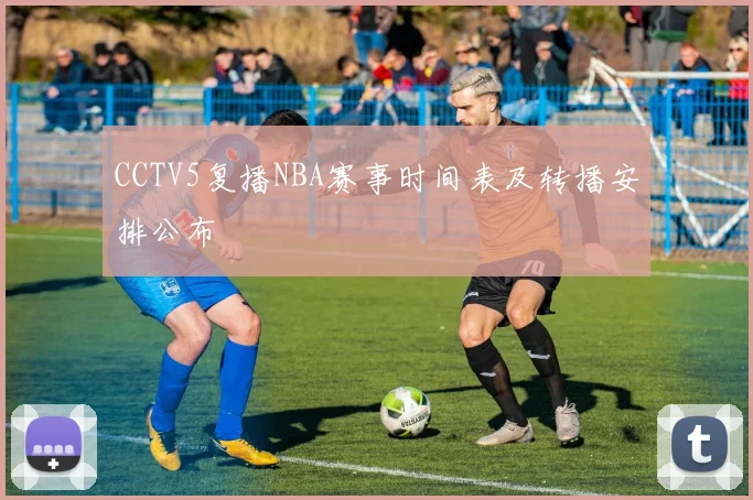 CCTV5复播NBA赛事时间表及转播安排公布