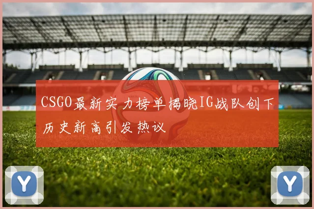 CSGO最新实力榜单揭晓IG战队创下历史新高引发热议