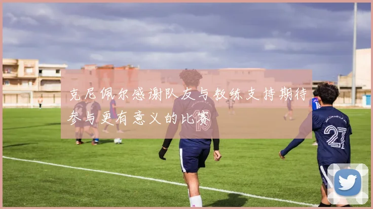 克尼佩尔感谢队友与教练支持期待参与更有意义的比赛