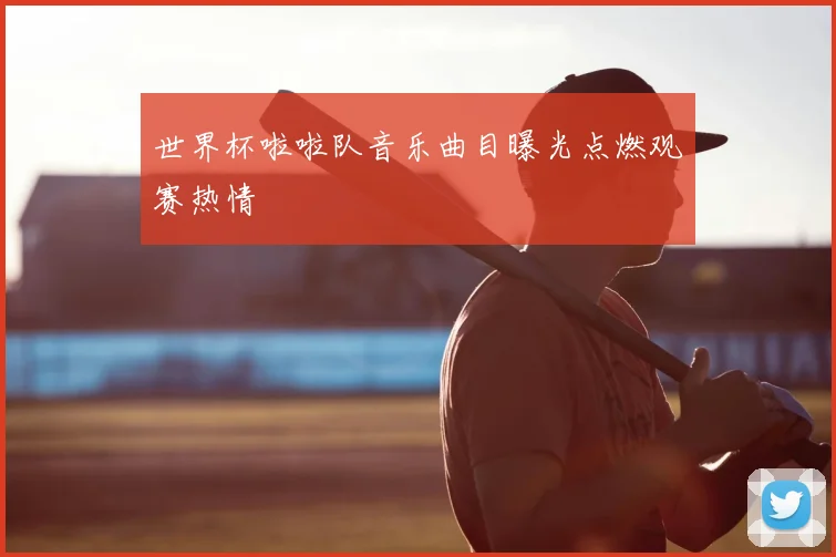 世界杯啦啦队音乐曲目曝光点燃观赛热情