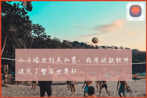 从卡塔尔到美加墨,我用这款软件追完了整届世界杯