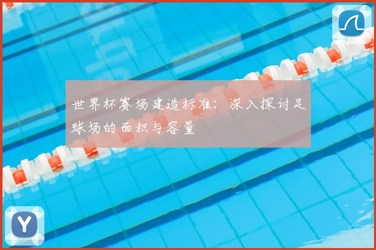 世界杯赛场建造标准:深入探讨足球场的面积与容量