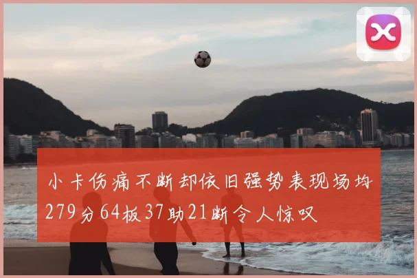 小卡伤痛不断却依旧强势表现场均279分64板37助21断令人惊叹
