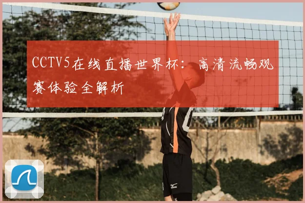 CCTV5在线直播世界杯:高清流畅观赛体验全解析