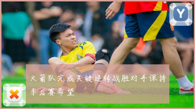 火箭队完成关键逆转战胜对手保持季后赛希望